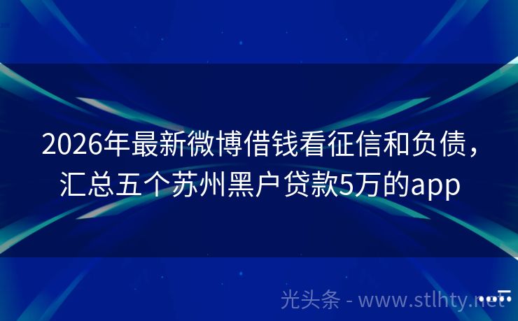 2026年最新微博借钱看征信和负债，汇总五个苏州黑户贷款5万的app