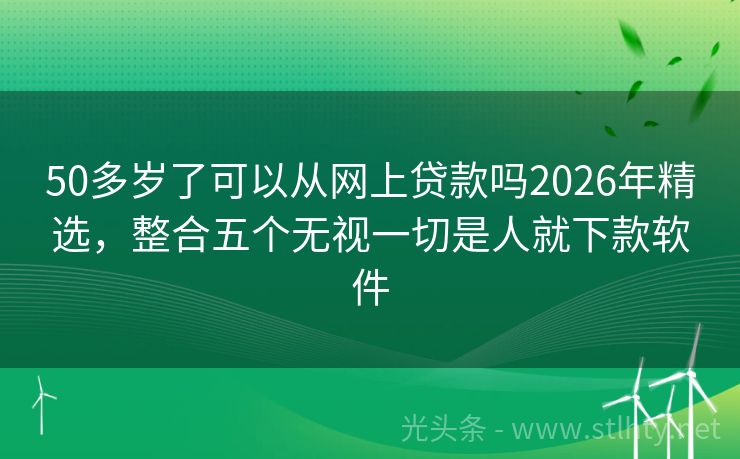 50多岁了可以从网上贷款吗2026年精选，整合五个无视一切是人就下款软件