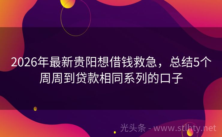 2026年最新贵阳想借钱救急，总结5个周周到贷款相同系列的口子
