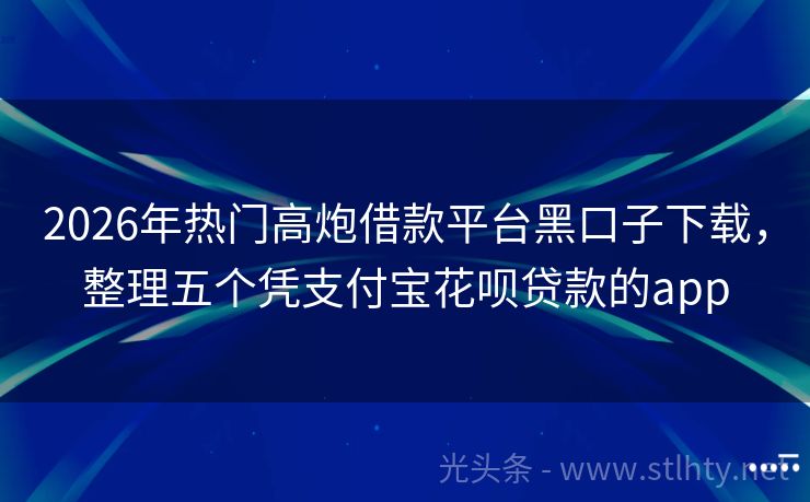 2026年热门高炮借款平台黑口子下载，整理五个凭支付宝花呗贷款的app