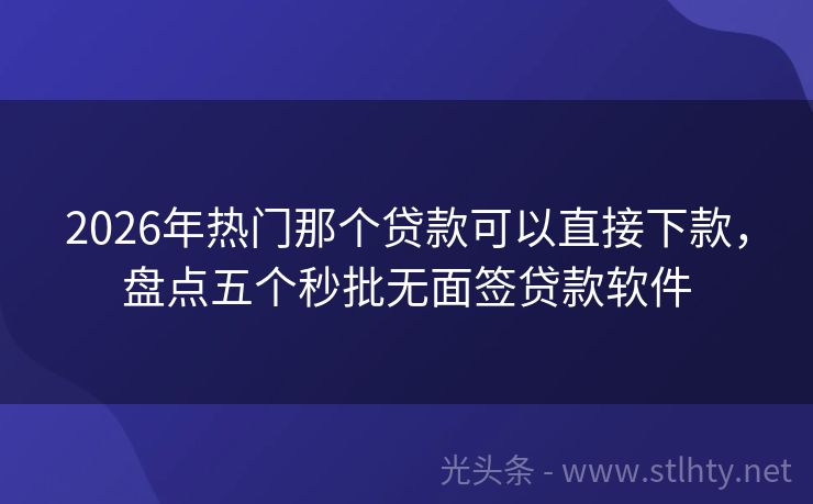 2026年热门那个贷款可以直接下款，盘点五个秒批无面签贷款软件