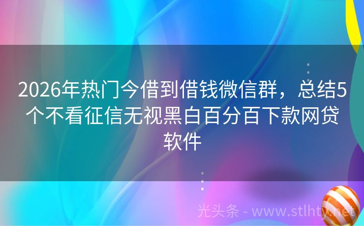 2026年热门今借到借钱微信群，总结5个不看征信无视黑白百分百下款网贷软件