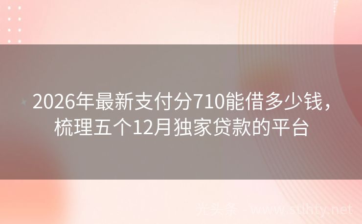 2026年最新支付分710能借多少钱，梳理五个12月独家贷款的平台