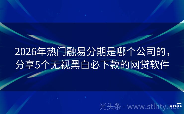 2026年热门融易分期是哪个公司的，分享5个无视黑白必下款的网贷软件