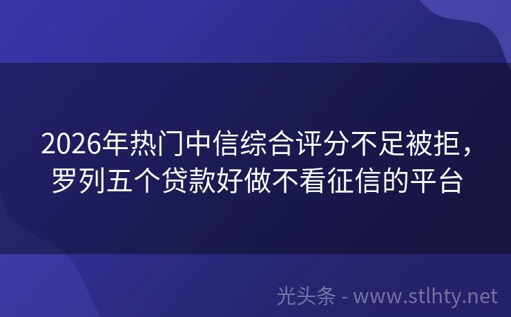 2026年热门中信综合评分不足被拒，罗列五个贷款好做不看征信的平台