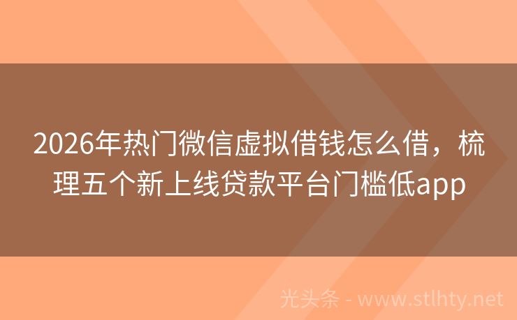 2026年热门微信虚拟借钱怎么借，梳理五个新上线贷款平台门槛低app