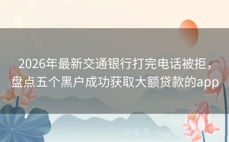 2026年最新交通银行打完电话被拒，盘点五个黑户成功获取大额贷款的app