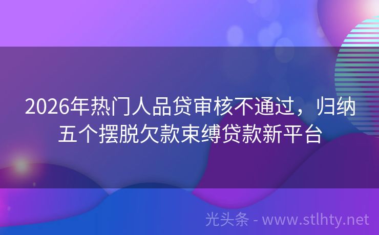 2026年热门人品贷审核不通过，归纳五个摆脱欠款束缚贷款新平台