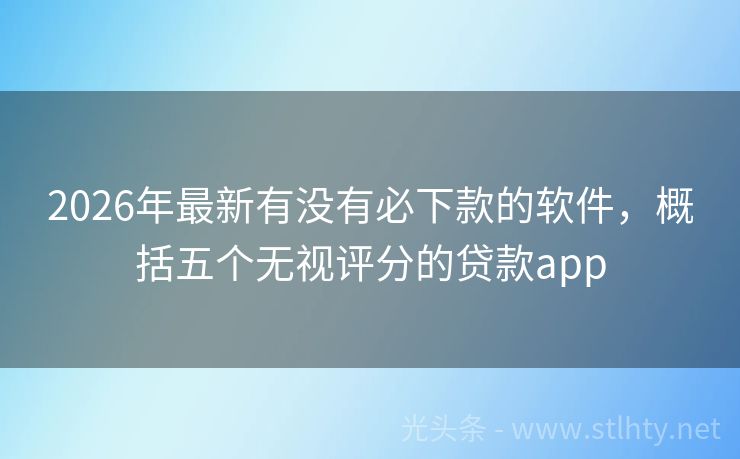 2026年最新有没有必下款的软件，概括五个无视评分的贷款app