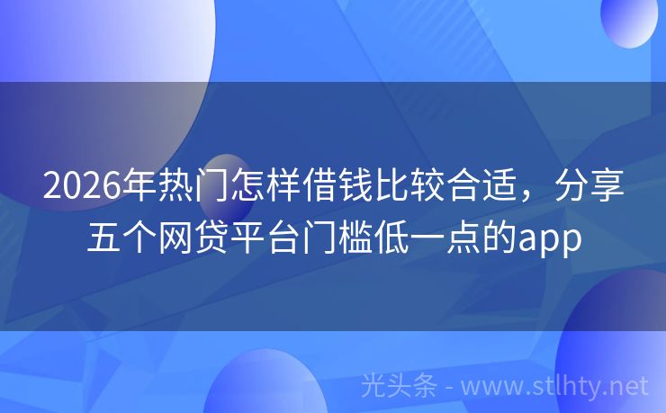 2026年热门怎样借钱比较合适，分享五个网贷平台门槛低一点的app
