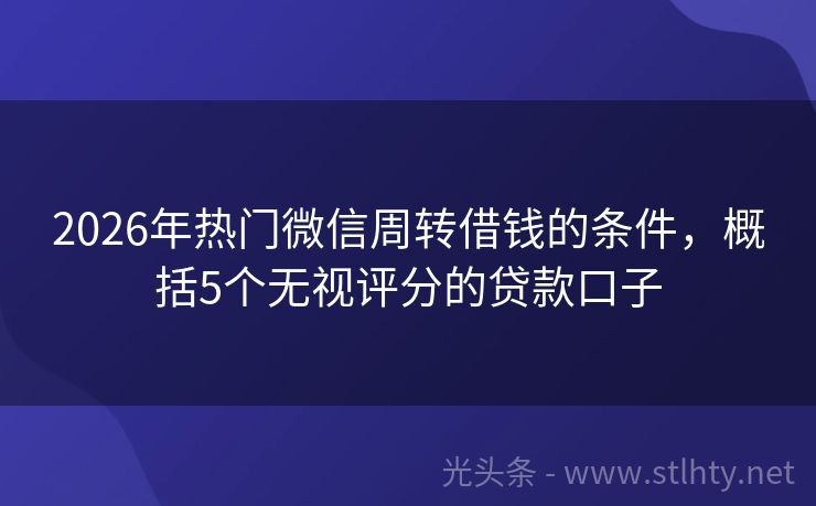 2026年热门微信周转借钱的条件，概括5个无视评分的贷款口子