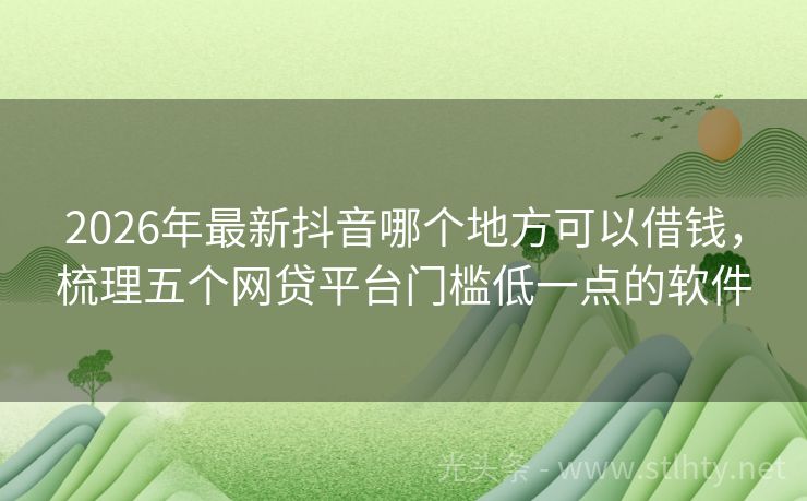 2026年最新抖音哪个地方可以借钱，梳理五个网贷平台门槛低一点的软件