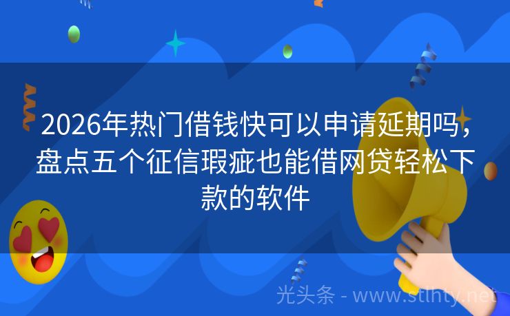 2026年热门借钱快可以申请延期吗，盘点五个征信瑕疵也能借网贷轻松下款的软件