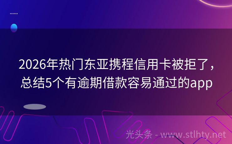 2026年热门东亚携程信用卡被拒了，总结5个有逾期借款容易通过的app