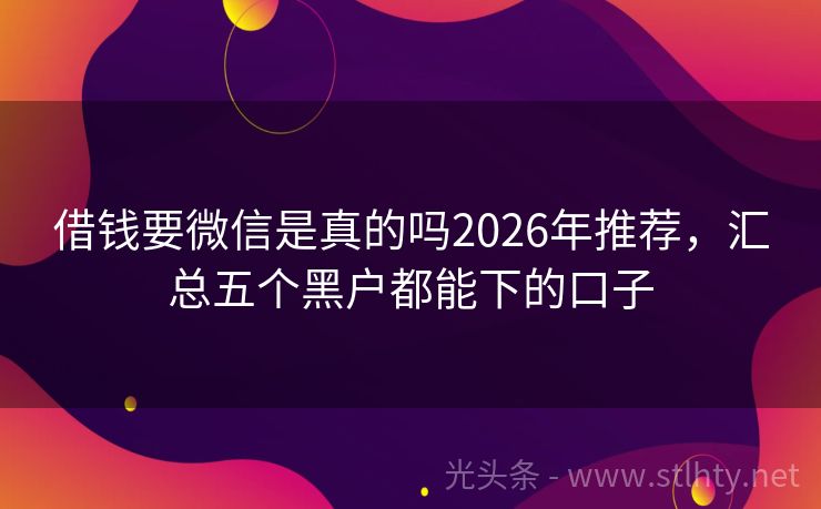 借钱要微信是真的吗2026年推荐，汇总五个黑户都能下的口子