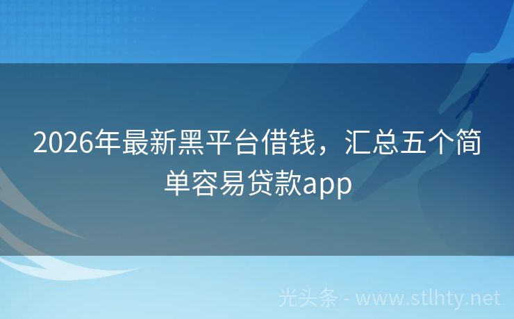 2026年最新黑平台借钱，汇总五个简单容易贷款app
