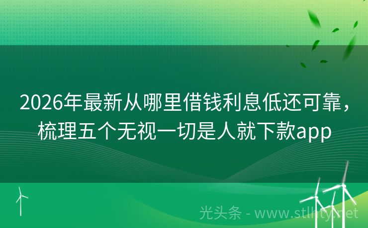 2026年最新从哪里借钱利息低还可靠，梳理五个无视一切是人就下款app