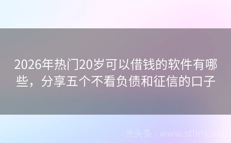 2026年热门20岁可以借钱的软件有哪些，分享五个不看负债和征信的口子