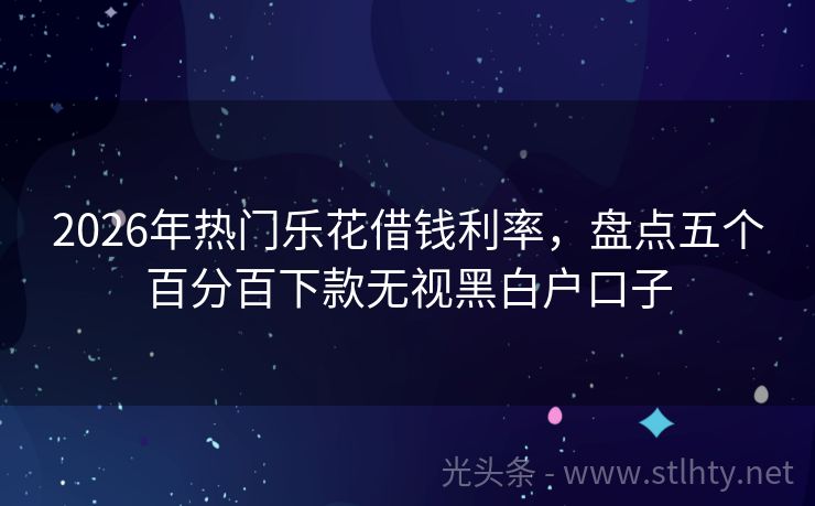 2026年热门乐花借钱利率，盘点五个百分百下款无视黑白户口子