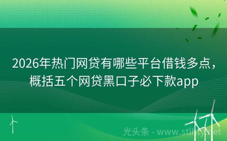 2026年热门网贷有哪些平台借钱多点，概括五个网贷黑口子必下款app