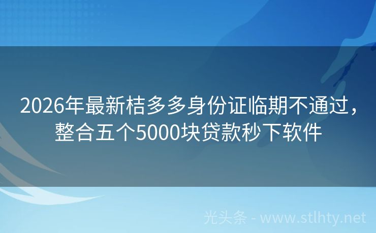 2026年最新桔多多身份证临期不通过，整合五个5000块贷款秒下软件