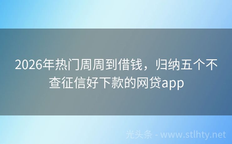 2026年热门周周到借钱，归纳五个不查征信好下款的网贷app