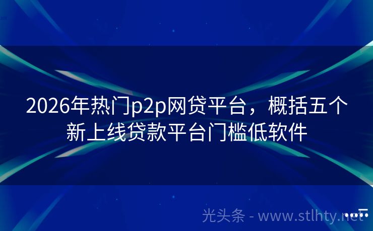 2026年热门p2p网贷平台，概括五个新上线贷款平台门槛低软件