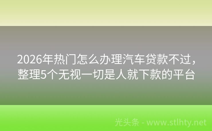 2026年热门怎么办理汽车贷款不过，整理5个无视一切是人就下款的平台
