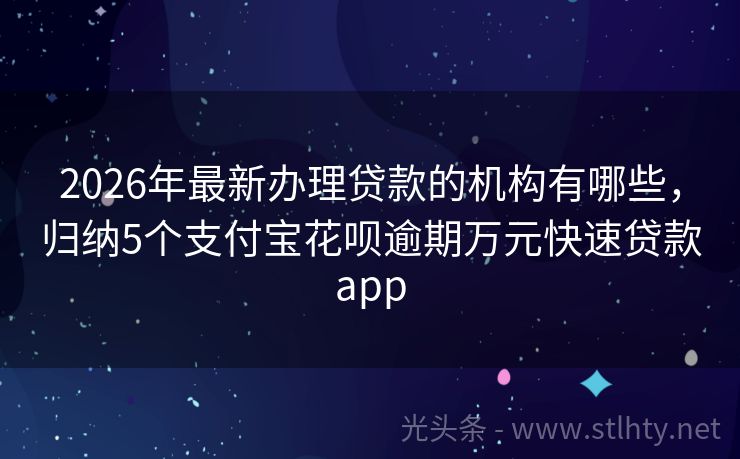2026年最新办理贷款的机构有哪些，归纳5个支付宝花呗逾期万元快速贷款app