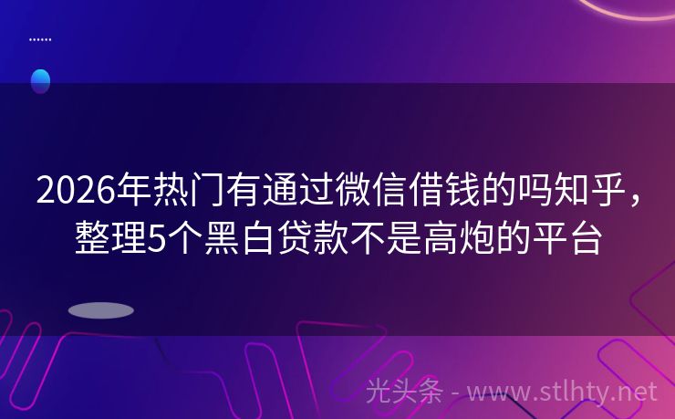 2026年热门有通过微信借钱的吗知乎，整理5个黑白贷款不是高炮的平台
