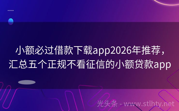 小额必过借款下载app2026年推荐，汇总五个正规不看征信的小额贷款app