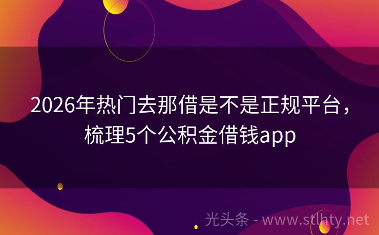 2026年热门去那借是不是正规平台，梳理5个公积金借钱app