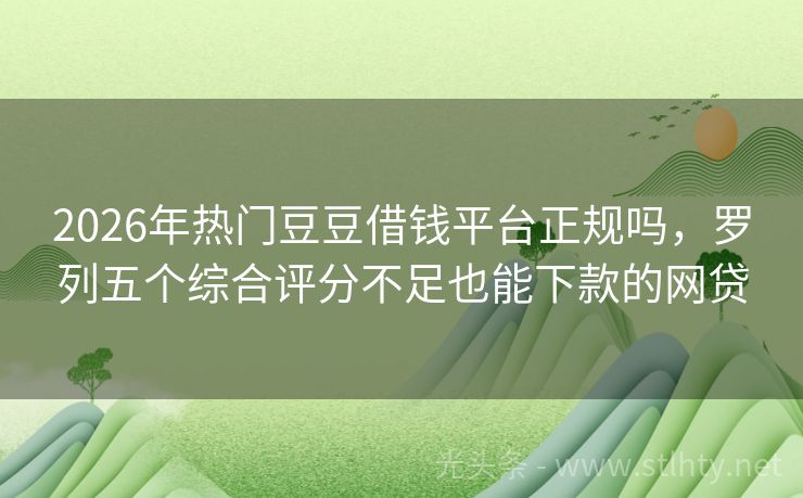 2026年热门豆豆借钱平台正规吗，罗列五个综合评分不足也能下款的网贷