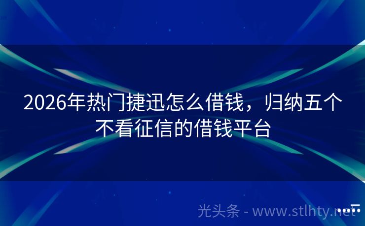 2026年热门捷迅怎么借钱，归纳五个不看征信的借钱平台
