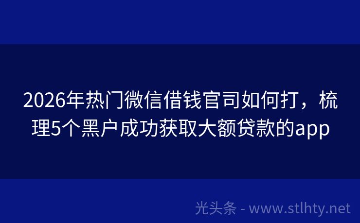 2026年热门微信借钱官司如何打，梳理5个黑户成功获取大额贷款的app