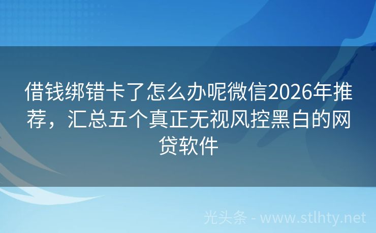 借钱绑错卡了怎么办呢微信2026年推荐，汇总五个真正无视风控黑白的网贷软件