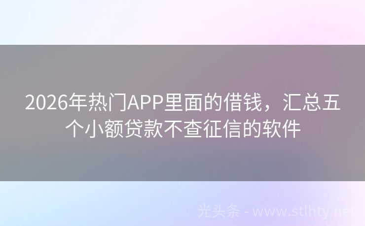 2026年热门APP里面的借钱，汇总五个小额贷款不查征信的软件