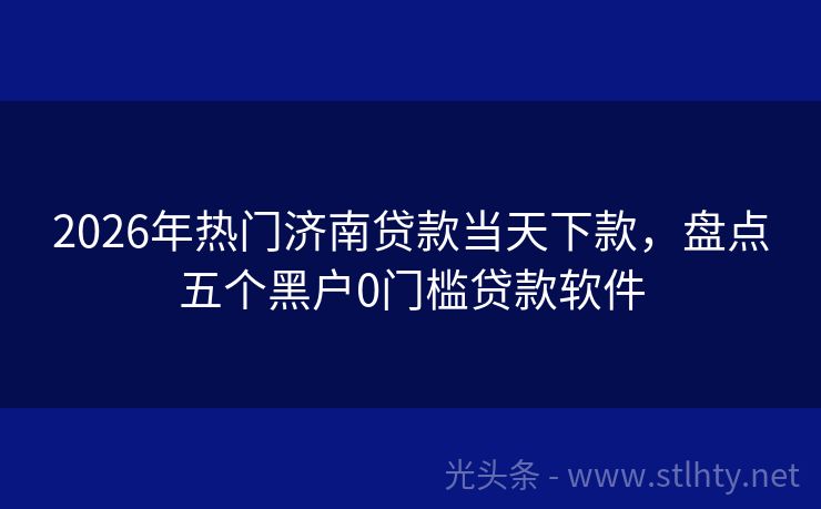 2026年热门济南贷款当天下款，盘点五个黑户0门槛贷款软件