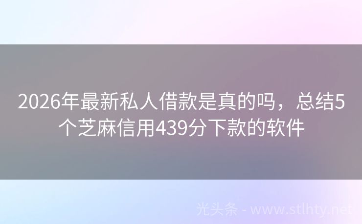 2026年最新私人借款是真的吗，总结5个芝麻信用439分下款的软件