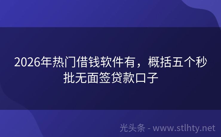2026年热门借钱软件有，概括五个秒批无面签贷款口子
