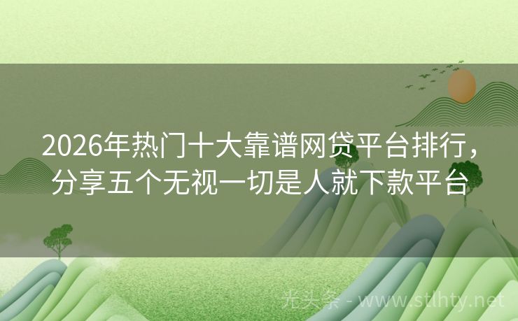2026年热门十大靠谱网贷平台排行，分享五个无视一切是人就下款平台