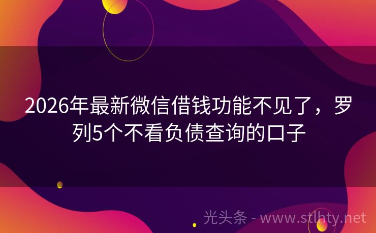 2026年最新微信借钱功能不见了，罗列5个不看负债查询的口子