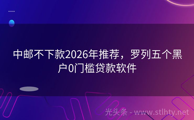 中邮不下款2026年推荐，罗列五个黑户0门槛贷款软件