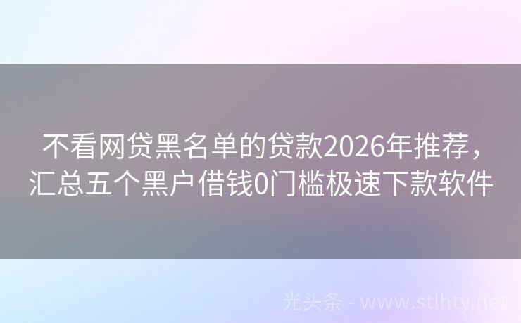 不看网贷黑名单的贷款2026年推荐，汇总五个黑户借钱0门槛极速下款软件