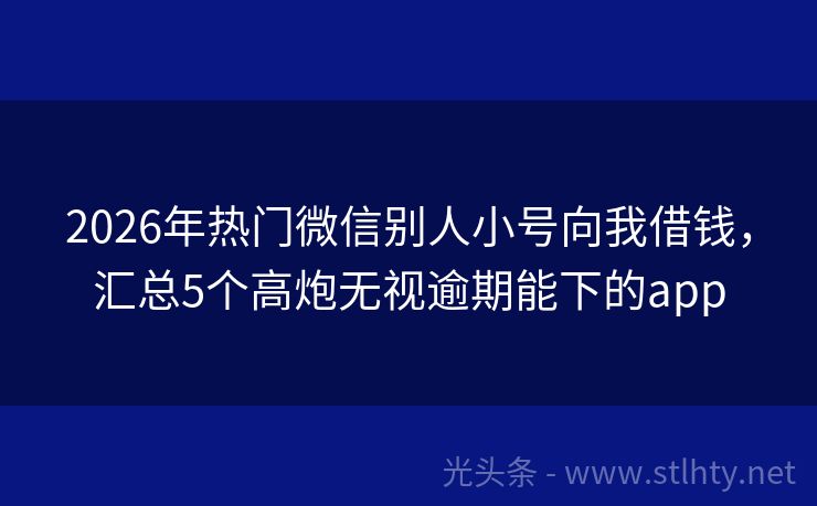 2026年热门微信别人小号向我借钱，汇总5个高炮无视逾期能下的app