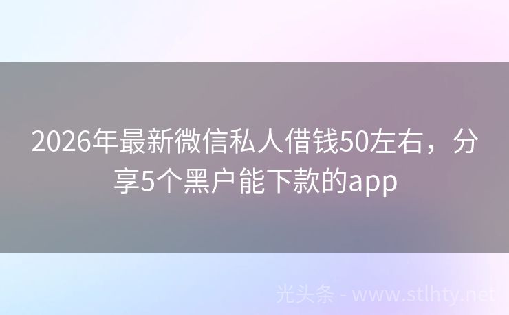 2026年最新微信私人借钱50左右，分享5个黑户能下款的app