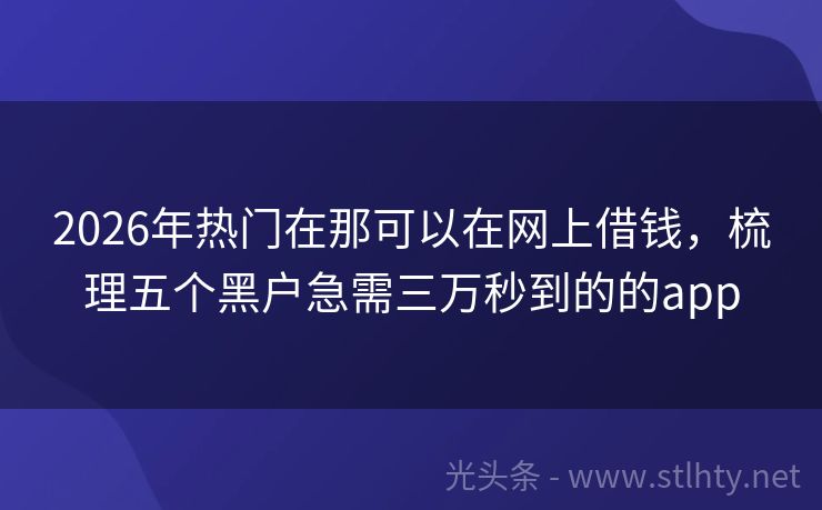 2026年热门在那可以在网上借钱，梳理五个黑户急需三万秒到的的app
