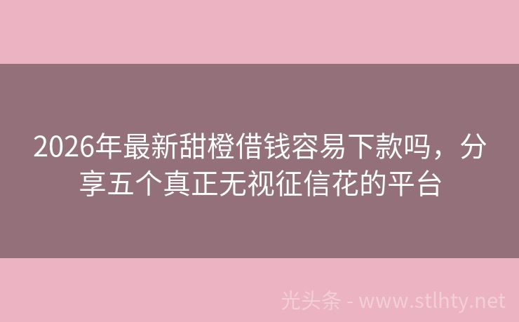 2026年最新甜橙借钱容易下款吗，分享五个真正无视征信花的平台