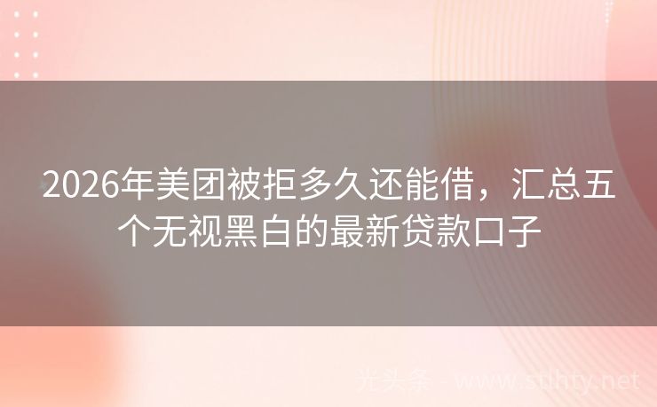 2026年美团被拒多久还能借，汇总五个无视黑白的最新贷款口子