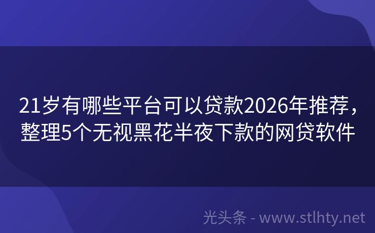 21岁有哪些平台可以贷款2026年推荐，整理5个无视黑花半夜下款的网贷软件